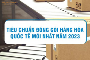 Quy định, tiêu chuẩn đóng gói gửi hàng quốc tế bạn nên biết